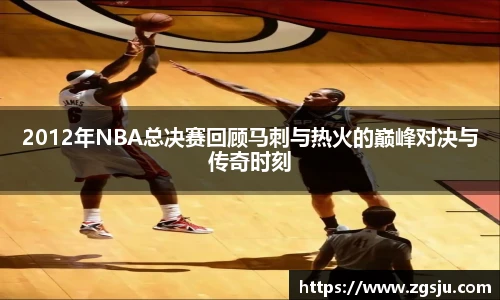 2012年NBA总决赛回顾马刺与热火的巅峰对决与传奇时刻