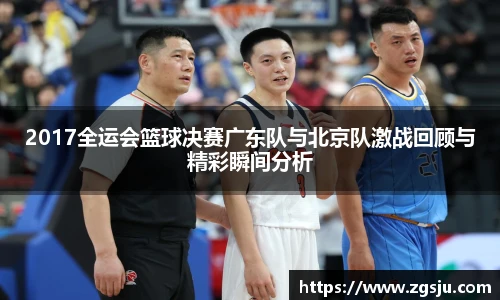 2017全运会篮球决赛广东队与北京队激战回顾与精彩瞬间分析