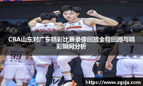 CBA山东对广东精彩比赛录像回放全程回顾与精彩瞬间分析