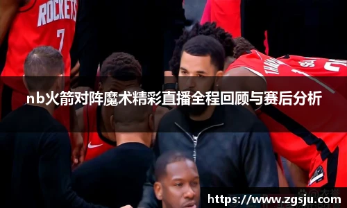nb火箭对阵魔术精彩直播全程回顾与赛后分析