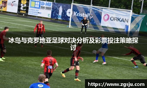 冰岛与克罗地亚足球对决分析及彩票投注策略探讨
