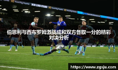 伯恩利与西布罗姆激战成和双方各取一分的精彩对决分析